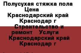 Полусухая стяжка пола › Цена ­ 120 - Краснодарский край, Краснодар г. Строительство и ремонт » Услуги   . Краснодарский край,Краснодар г.